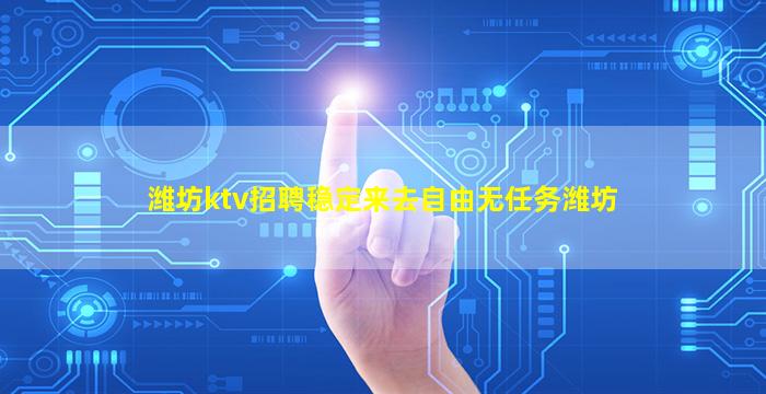 潍坊ktv招聘稳定来去自由无任务潍坊